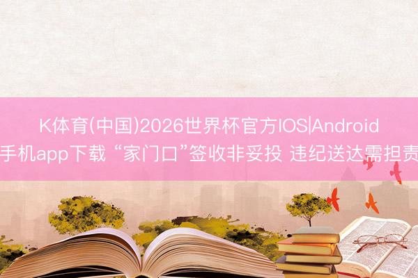 K体育(中国)2026世界杯官方IOS|Android手机app下载 “家门口”签收非妥投 违纪送达需担责