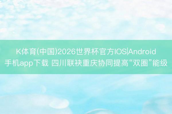 K体育(中国)2026世界杯官方IOS|Android手机app下载 四川联袂重庆协同提高“双圈”能级