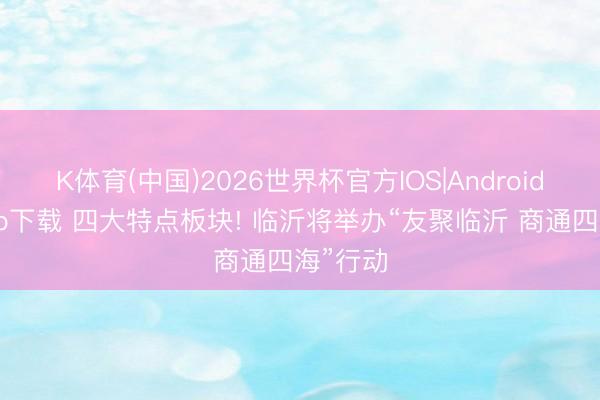 K体育(中国)2026世界杯官方IOS|Android手机app下载 四大特点板块! 临沂将举办“友聚临沂 商通四海”行动