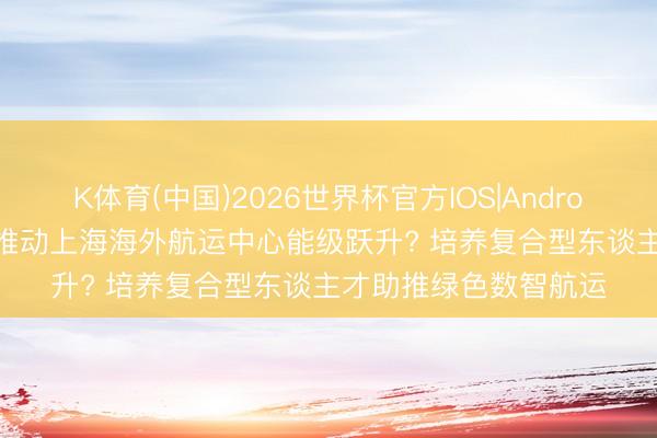 K体育(中国)2026世界杯官方IOS|Android手机app下载 怎么推动上海海外航运中心能级跃升? 培养复合型东谈主才助推绿色数智航运