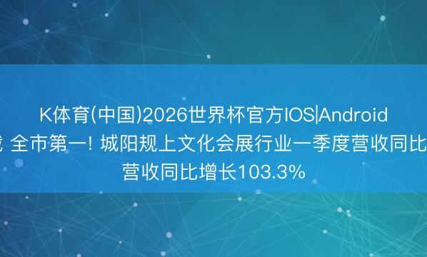 K体育(中国)2026世界杯官方IOS|Android手机app下载 全市第一! 城阳规上文化会展行业一季度营收同比增长103.3%