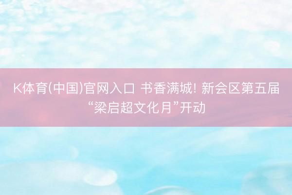 K体育(中国)官网入口 书香满城! 新会区第五届“梁启超文化月”开动