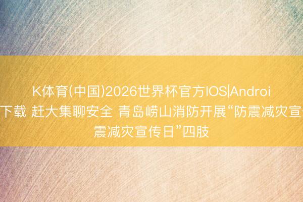K体育(中国)2026世界杯官方IOS|Android手机app下载 赶大集聊安全 青岛崂山消防开展“防震减灾宣传日”四肢