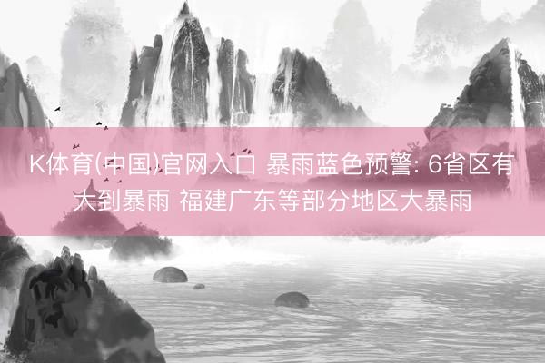 K体育(中国)官网入口 暴雨蓝色预警: 6省区有大到暴雨 福建广东等部分地区大暴雨