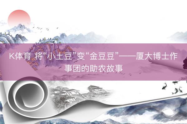 K体育 将“小土豆”变“金豆豆”——厦大博士作事团的助农故事