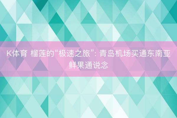 K体育 榴莲的“极速之旅”: 青岛机场买通东南亚鲜果通说念