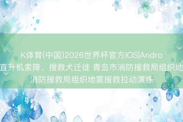 K体育(中国)2026世界杯官方IOS|Android手机app下载 直升机索降、搜救犬迁徙 青岛市消防援救局组织地震援救拉动演练