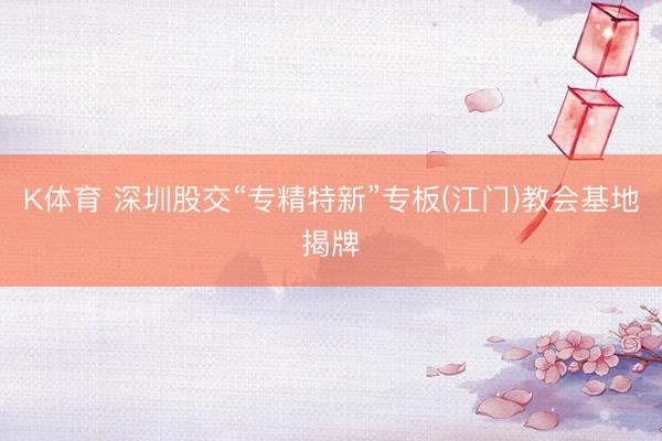 K体育 深圳股交“专精特新”专板(江门)教会基地揭牌