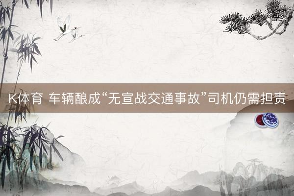 K体育 车辆酿成“无宣战交通事故”司机仍需担责