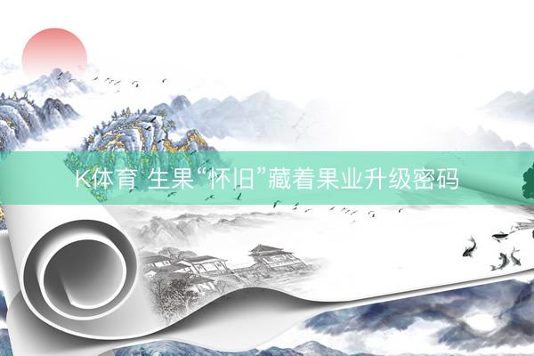 K体育 生果“怀旧”藏着果业升级密码