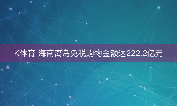 K体育 海南离岛免税购物金额达222.2亿元