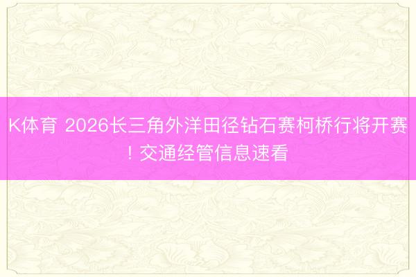 K体育 2026长三角外洋田径钻石赛柯桥行将开赛! 交通经管信息速看