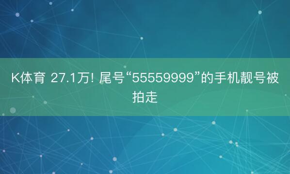 K体育 27.1万! 尾号“55559999”的手机靓号被拍走