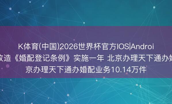 K体育(中国)2026世界杯官方IOS|Android手机app下载 新改造《婚配登记条例》实施一年 北京办理天下通办婚配业务10.14万件