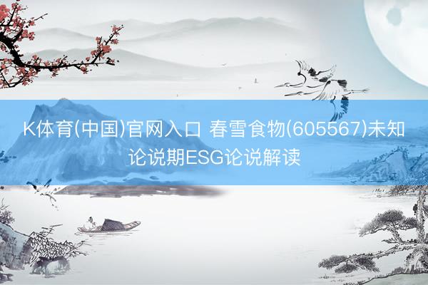 K体育(中国)官网入口 春雪食物(605567)未知论说期ESG论说解读