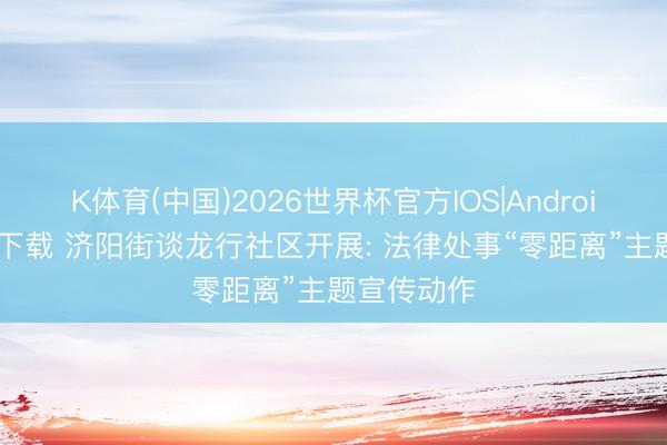 K体育(中国)2026世界杯官方IOS|Android手机app下载 济阳街谈龙行社区开展: 法律处事“零距离”主题宣传动作