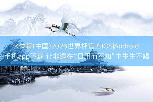 K体育(中国)2026世界杯官方IOS|Android手机app下载 让非遗在“日用而不知”中生生不竭