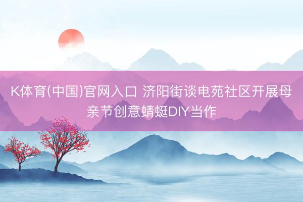 K体育(中国)官网入口 济阳街谈电苑社区开展母亲节创意蜻蜓DIY当作