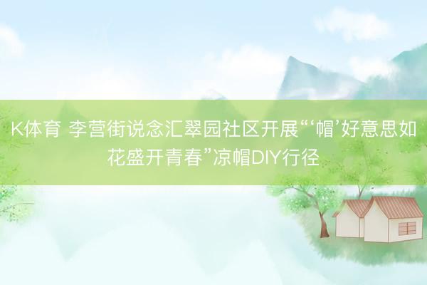 K体育 李营街说念汇翠园社区开展“‘帽’好意思如花盛开青春”凉帽DIY行径