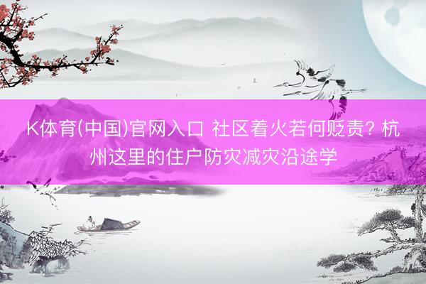 K体育(中国)官网入口 社区着火若何贬责? 杭州这里的住户防灾减灾沿途学