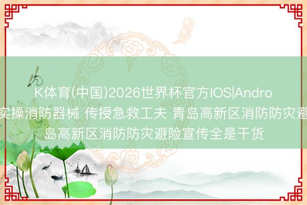 K体育(中国)2026世界杯官方IOS|Android手机app下载 实操消防器械 传授急救工夫 青岛高新区消防防灾避险宣传全是干货