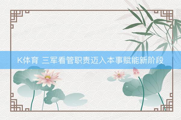K体育 三军看管职责迈入本事赋能新阶段