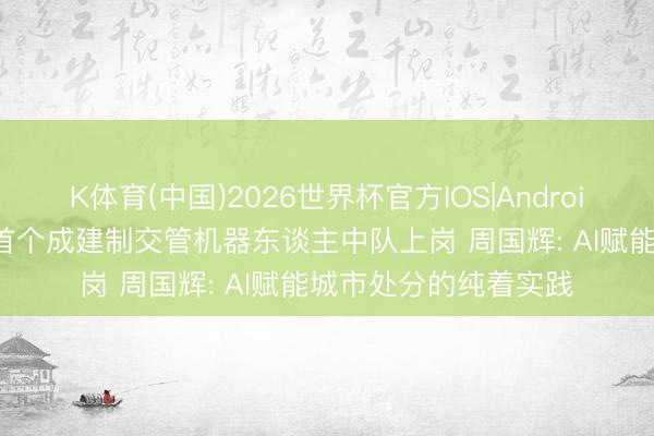 K体育(中国)2026世界杯官方IOS|Android手机app下载 宇宙首个成建制交管机器东谈主中队上岗 周国辉: AI赋能城市处分的纯着实践