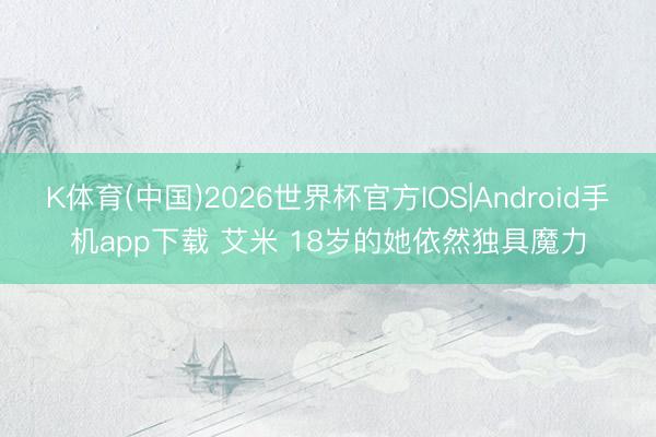 K体育(中国)2026世界杯官方IOS|Android手机app下载 艾米 18岁的她依然独具魔力
