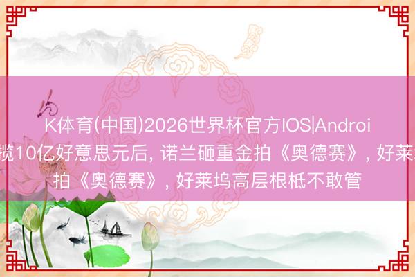 K体育(中国)2026世界杯官方IOS|Android手机app下载 狂揽10亿好意思元后， 诺兰砸重金拍《奥德赛》， 好莱坞高层根柢不敢管