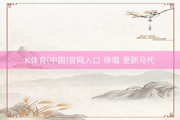 K体育(中国)官网入口 徐璐 更新马代