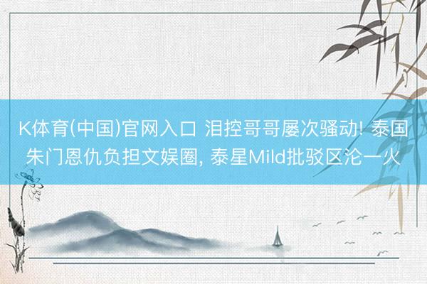 K体育(中国)官网入口 泪控哥哥屡次骚动! 泰国朱门恩仇负担文娱圈， 泰星Mild批驳区沦一火
