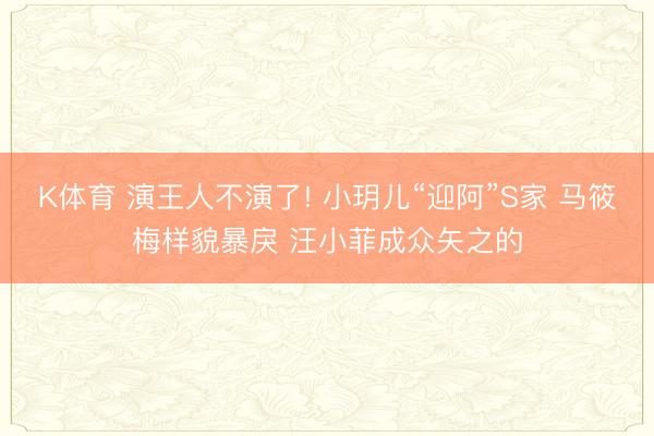 K体育 演王人不演了! 小玥儿“迎阿”S家 马筱梅样貌暴戾 汪小菲成众矢之的