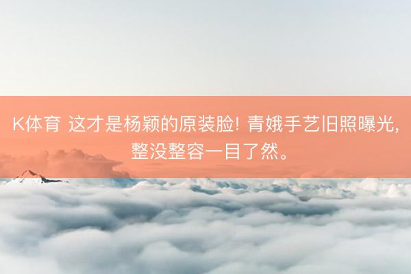 K体育 这才是杨颖的原装脸! 青娥手艺旧照曝光， 整没整容一目了然<a href=