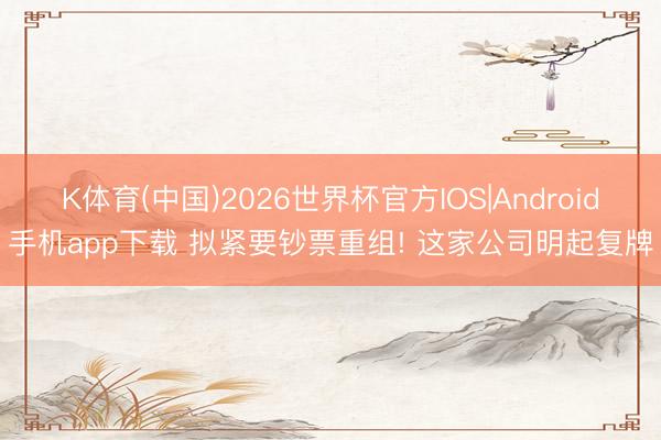 K体育(中国)2026世界杯官方IOS|Android手机app下载 拟紧要钞票重组! 这家公司明起复牌