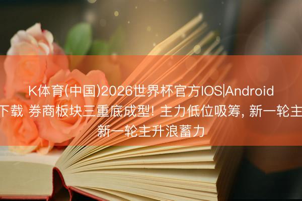 K体育(中国)2026世界杯官方IOS|Android手机app下载 券商板块三重底成型! 主力低位吸筹， 新一轮主升浪蓄力