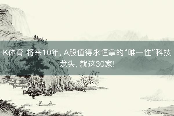 K体育 将来10年， A股值得永恒拿的“唯一性”科技龙头， 就这30家!