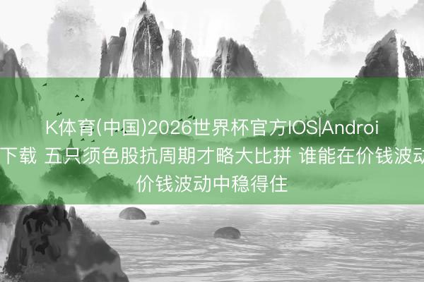 K体育(中国)2026世界杯官方IOS|Android手机app下载 五只须色股抗周期才略大比拼 谁能在价钱波动中稳得住