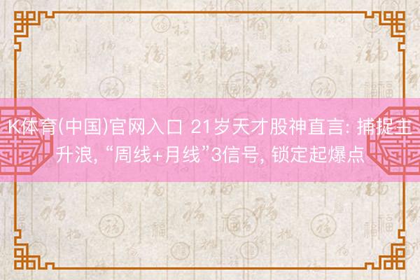 K体育(中国)官网入口 21岁天才股神直言: 捕捉主升浪， “周线+月线”3信号， 锁定起爆点
