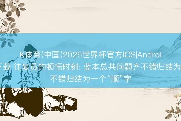 K体育(中国)2026世界杯官方IOS|Android手机app下载 往复员的顿悟时刻: 蓝本总共问题齐不错归结为一个“顺”字