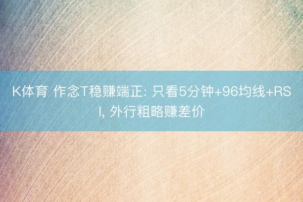 K体育 作念T稳赚端正: 只看5分钟+96均线+RSI， 外行粗略赚差价
