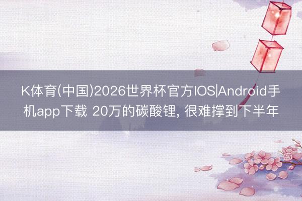 K体育(中国)2026世界杯官方IOS|Android手机app下载 20万的碳酸锂， 很难撑到下半年