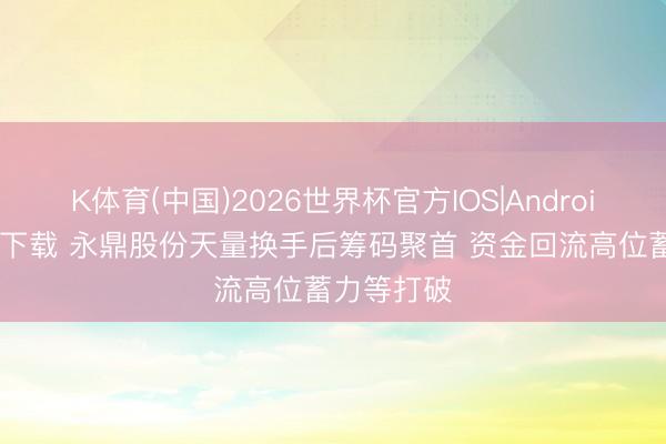 K体育(中国)2026世界杯官方IOS|Android手机app下载 永鼎股份天量换手后筹码聚首 资金回流高位蓄力等打破