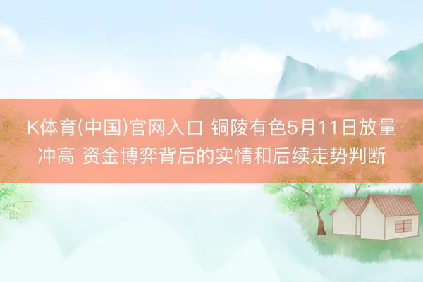 K体育(中国)官网入口 铜陵有色5月11日放量冲高 资金博弈背后的实情和后续走势判断
