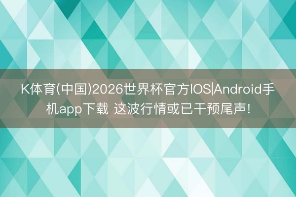 K体育(中国)2026世界杯官方IOS|Android手机app下载 这波行情或已干预尾声!