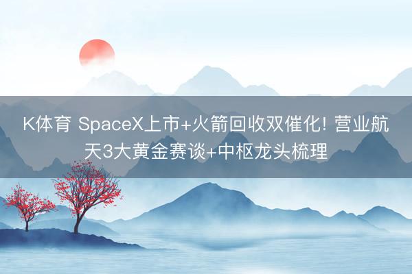 K体育 SpaceX上市+火箭回收双催化! 营业航天3大黄金赛谈+中枢龙头梳理