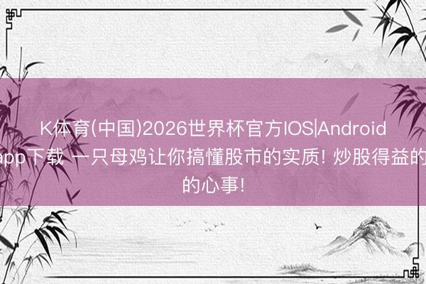 K体育(中国)2026世界杯官方IOS|Android手机app下载 一只母鸡让你搞懂股市的实质! 炒股得益的心事!