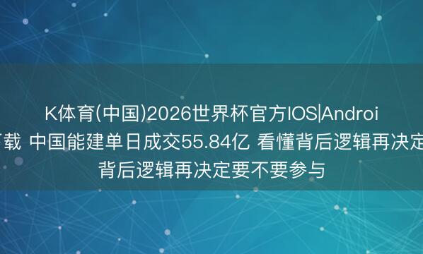 K体育(中国)2026世界杯官方IOS|Android手机app下载 中国能建单日成交55.84亿 看懂背后逻辑再决定要不要参与