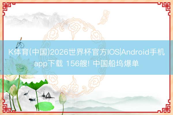 K体育(中国)2026世界杯官方IOS|Android手机app下载 156艘! 中国船坞爆单