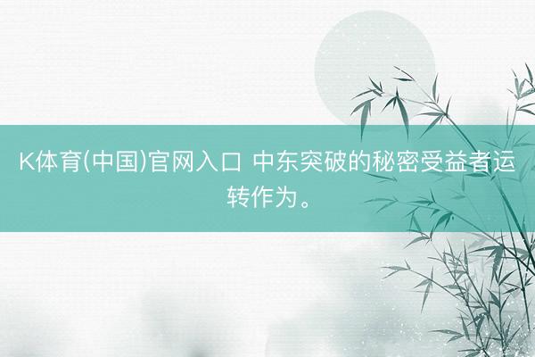 K体育(中国)官网入口 中东突破的秘密受益者运转作为。