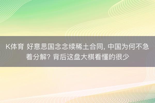 K体育 好意思国念念续稀土合同, 中国为何不急着分解? 背后这盘大棋看懂的很少
